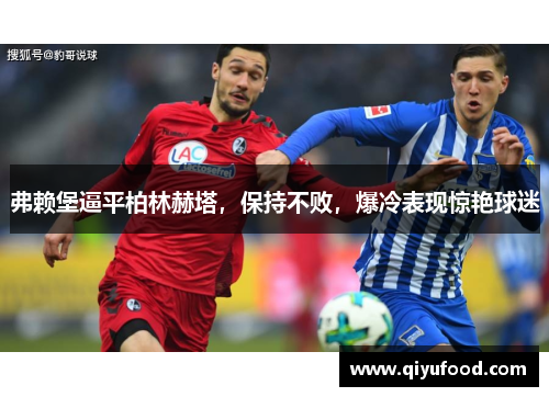 弗赖堡逼平柏林赫塔，保持不败，爆冷表现惊艳球迷