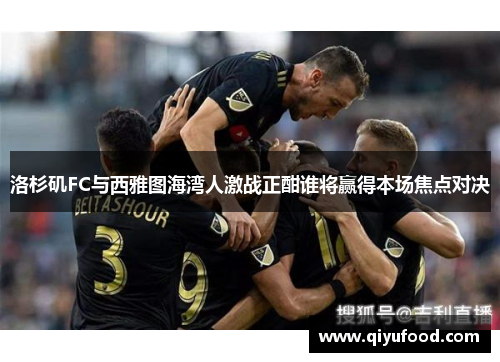 洛杉矶FC与西雅图海湾人激战正酣谁将赢得本场焦点对决